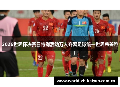 2026世界杯决赛日特别活动万人齐聚足球统一世界慈善跑 2026世界杯决赛日特别活动万人齐聚足球统一世界慈善跑