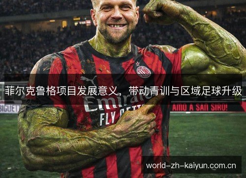 菲尔克鲁格项目发展意义,带动青训与区域足球升级 菲尔克鲁格项目发展意义,带动青训与区域足球升级