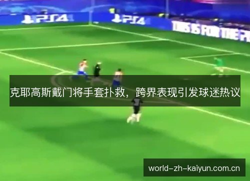 克耶高斯戴门将手套扑救，跨界表现引发球迷热议